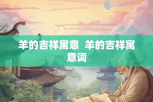 羊的吉祥寓意 羊的吉祥寓意词 羊的吉祥寓意 羊的吉祥寓意词