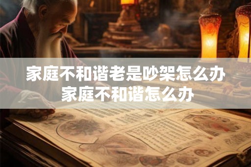 家庭不和谐老是吵架怎么办 家庭不和谐怎么办