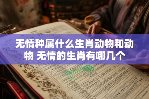 无情种属什么生肖动物和动物 无情的生肖有哪几个