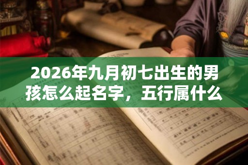 2026年九月初七出生的男孩怎么起名字，五行属什么