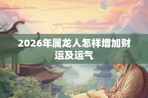 2026年属龙人怎样增加财运及运气