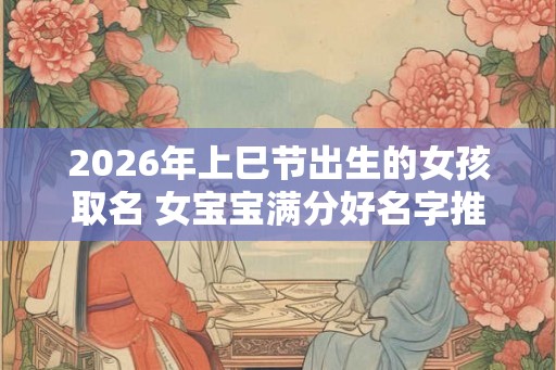 2026年上巳节出生的女孩取名 女宝宝满分好名字推荐