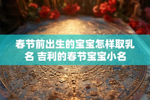 春节前出生的宝宝怎样取乳名 吉利的春节宝宝小名