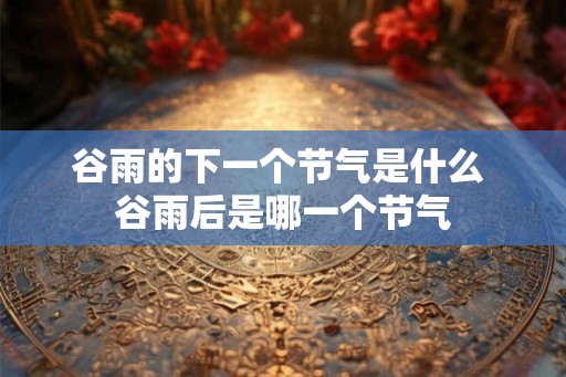 谷雨的下一个节气是什么 谷雨后是哪一个节气