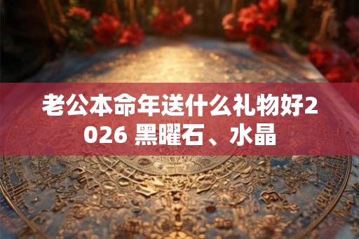 老公本命年送什么礼物好2026 黑曜石、水晶