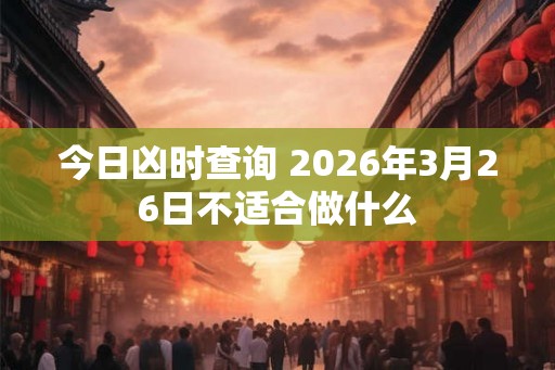 今日凶时查询 2026年3月26日不适合做什么