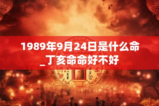1989年9月24日是什么命_丁亥命命好不好