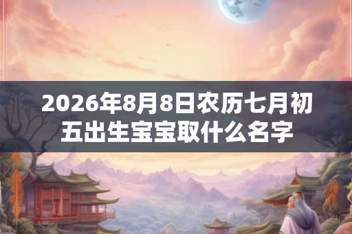 2026年8月8日农历七月初五出生宝宝取什么名字