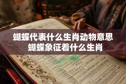 蝴蝶代表什么生肖动物意思  蝴蝶象征着什么生肖