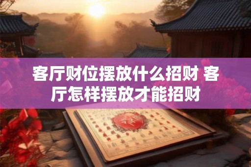 客厅财位摆放什么招财 客厅怎样摆放才能招财 客厅财位摆放什么招财 客厅怎样摆放才能招财
