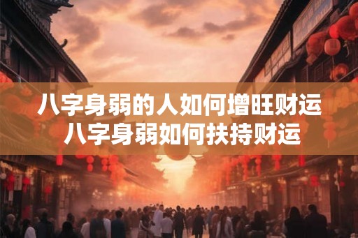 八字身弱的人如何增旺财运 八字身弱如何扶持财运