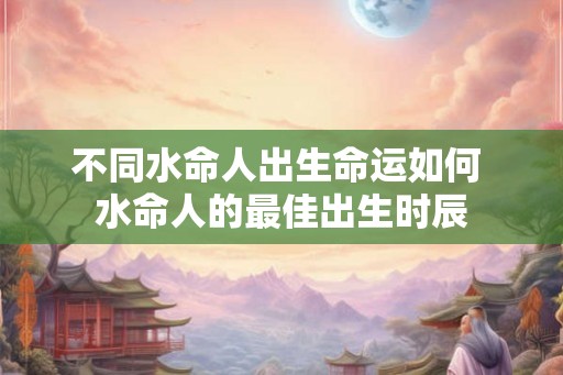 不同水命人出生命运如何 水命人的最佳出生时辰