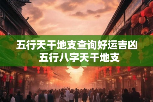 五行天干地支查询好运吉凶  五行八字天干地支