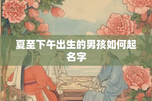 夏至下午出生的男孩如何起名字