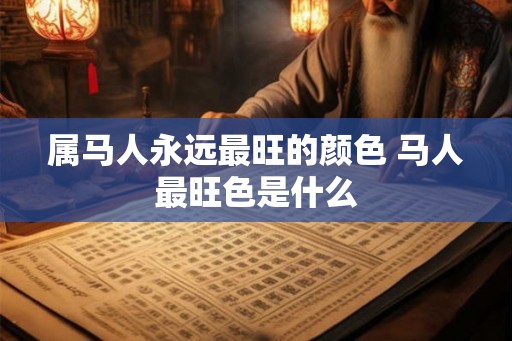 属马人永远最旺的颜色 马人最旺色是什么