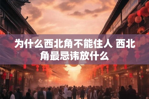 为什么西北角不能住人 西北角最忌讳放什么