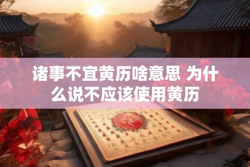诸事不宜黄历啥意思 为什么说不应该使用黄历