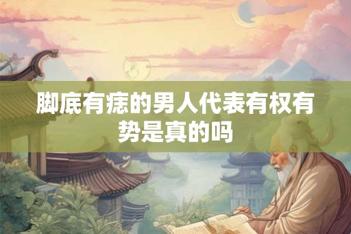 脚底有痣的男人代表有权有势是真的吗