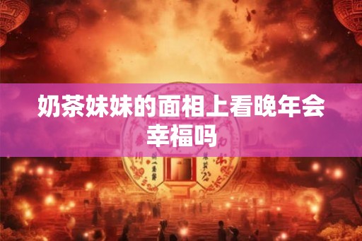 奶茶妹妹的面相上看晚年会幸福吗