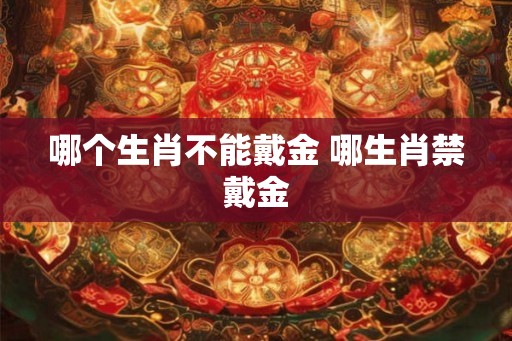 哪个生肖不能戴金 哪生肖禁戴金