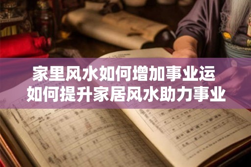家里风水如何增加事业运 如何提升家居风水助力事业