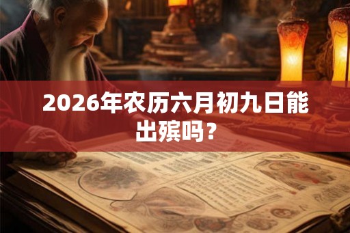 2026年农历六月初九日能出殡吗？