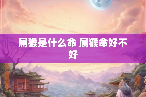 属猴是什么命 属猴命好不好