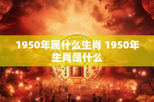 1950年属什么生肖 1950年生肖是什么