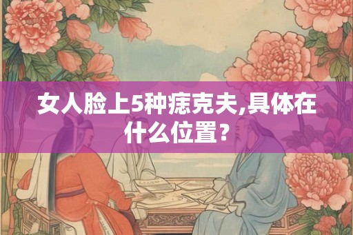 女人脸上5种痣克夫,具体在什么位置？