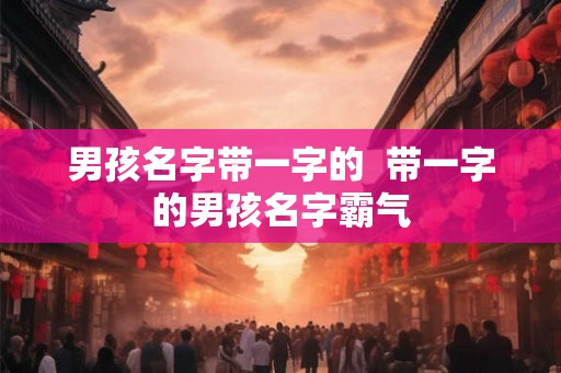 男孩名字带一字的  带一字的男孩名字霸气