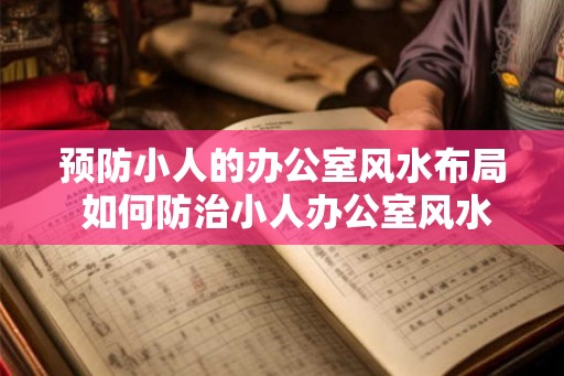 预防小人的办公室风水布局 如何防治小人办公室风水