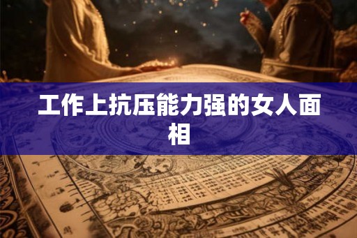 工作上抗压能力强的女人面相 工作上抗压能力强的女人面相