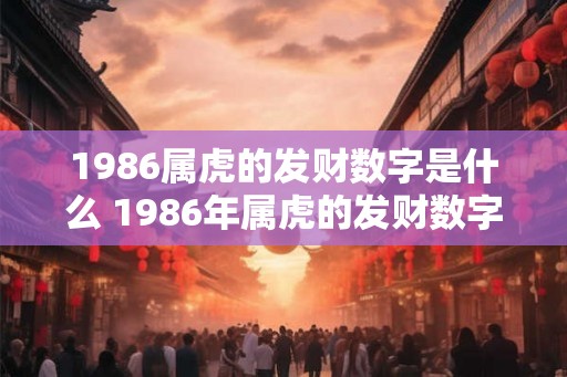 1986属虎的发财数字是什么 1986年属虎的发财数字是多少 1986属虎的发财数字是什么 1986年属虎的发财数字是多少
