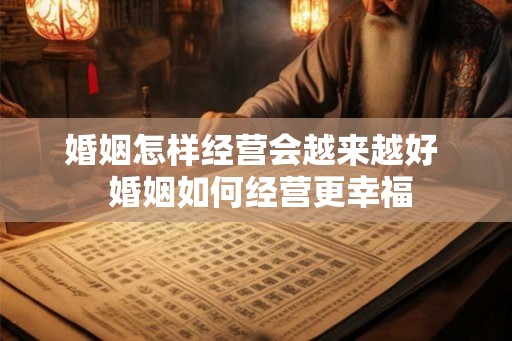 婚姻怎样经营会越来越好  婚姻如何经营更幸福