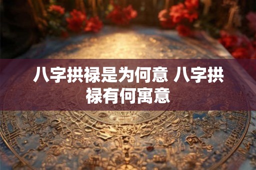 八字拱禄是为何意 八字拱禄有何寓意