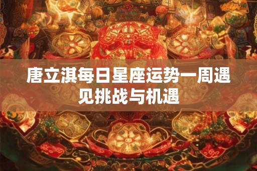 唐立淇每日星座运势一周遇见挑战与机遇