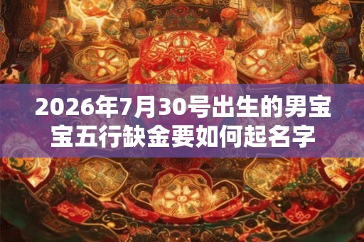 2026年7月30号出生的男宝宝五行缺金要如何起名字 2026年7月30号出生的男宝宝五行缺金要如何起名字