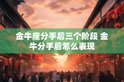 金牛座分手后三个阶段 金牛分手后怎么表现 金牛座分手后三个阶段 金牛分手后怎么表现