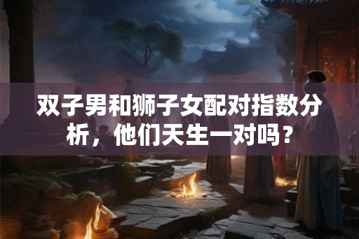 双子男和狮子女配对指数分析，他们天生一对吗？
