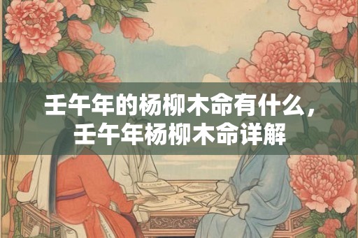 壬午年的杨柳木命有什么，壬午年杨柳木命详解
