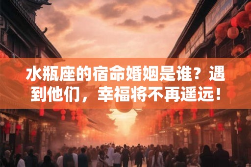 水瓶座的宿命婚姻是谁？遇到他们，幸福将不再遥远！