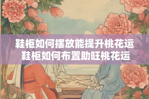 鞋柜如何摆放能提升桃花运 鞋柜如何布置助旺桃花运