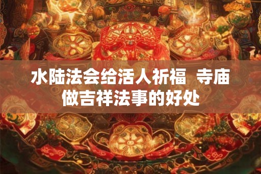 水陆法会给活人祈福  寺庙做吉祥法事的好处