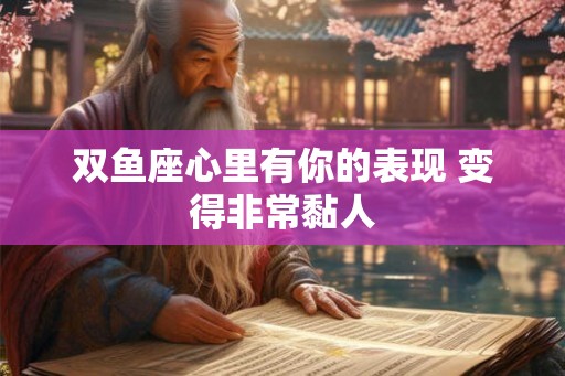 双鱼座心里有你的表现 变得非常黏人