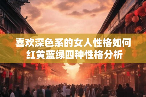 喜欢深色系的女人性格如何 红黄蓝绿四种性格分析