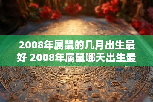 2008年属鼠的几月出生最好 2008年属鼠哪天出生最好