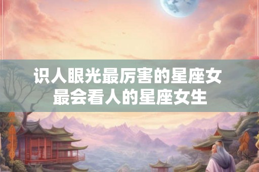 识人眼光最厉害的星座女 最会看人的星座女生