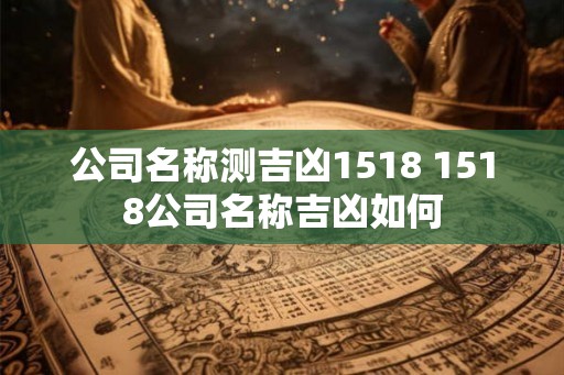 公司名称测吉凶1518 1518公司名称吉凶如何