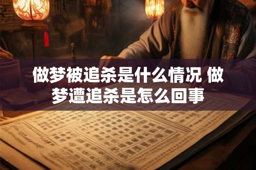 做梦被追杀是什么情况 做梦遭追杀是怎么回事 做梦被追杀是什么情况 做梦遭追杀是怎么回事