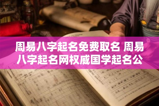 周易八字起名免费取名 周易八字起名网权威国学起名公司